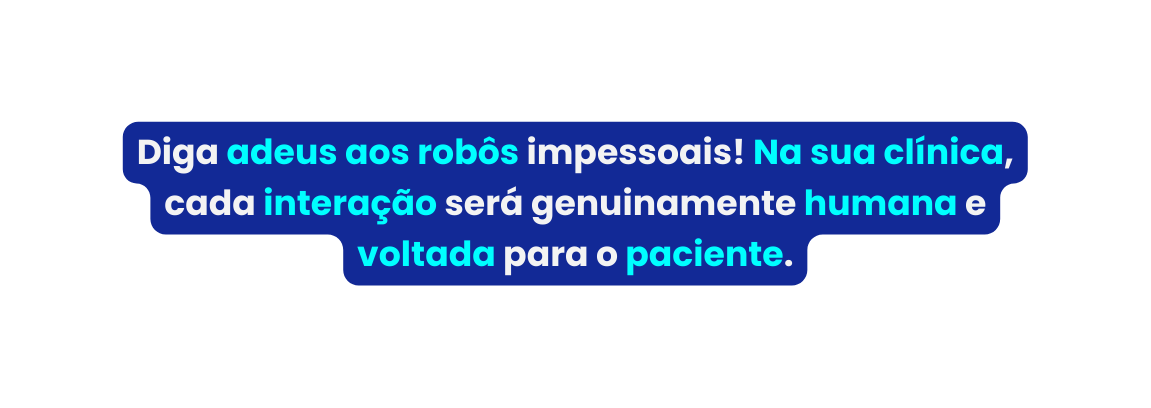 Diga adeus aos robôs impessoais Na sua clínica cada interação será genuinamente humana e voltada para o paciente