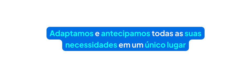 Adaptamos e antecipamos todas as suas necessidades em um único lugar